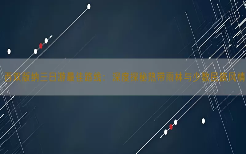 西双版纳三日游最佳路线：深度探秘热带雨林与少数民族风情