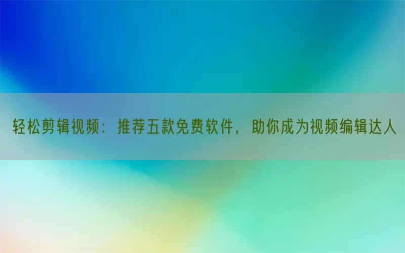 轻松剪辑视频：推荐五款免费软件，助你成为视频编辑达人