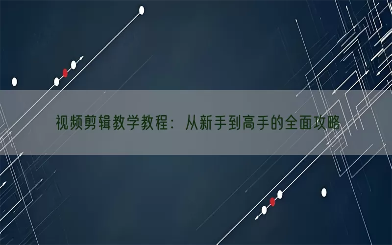 视频剪辑教学教程：从新手到高手的全面攻略