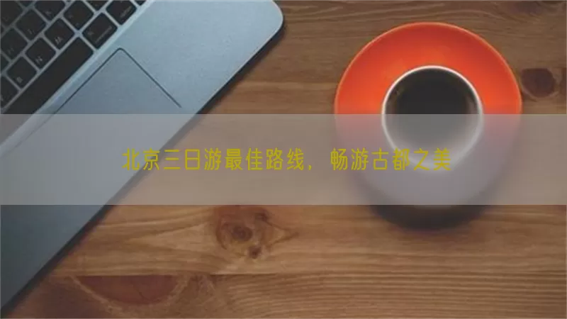 北京三日游最佳路线，畅游古都之美