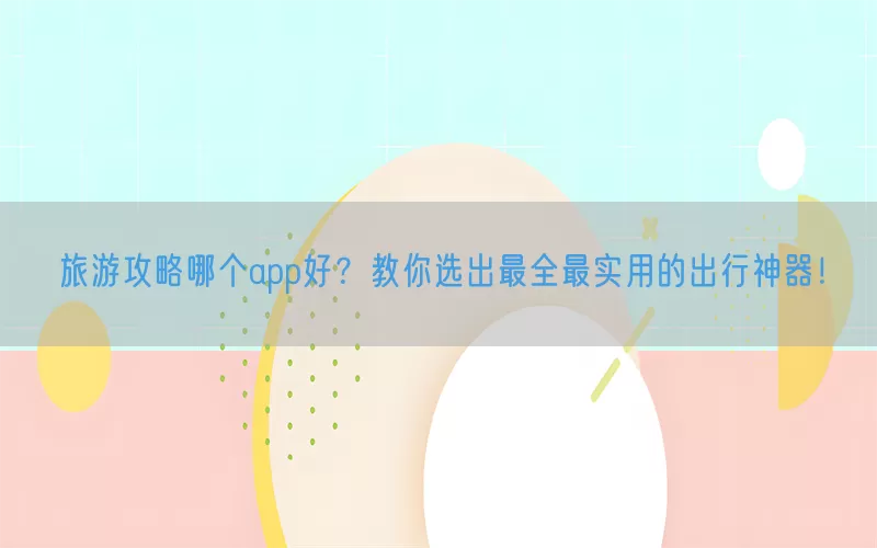旅游攻略哪个app好？教你选出最全最实用的出行神器！