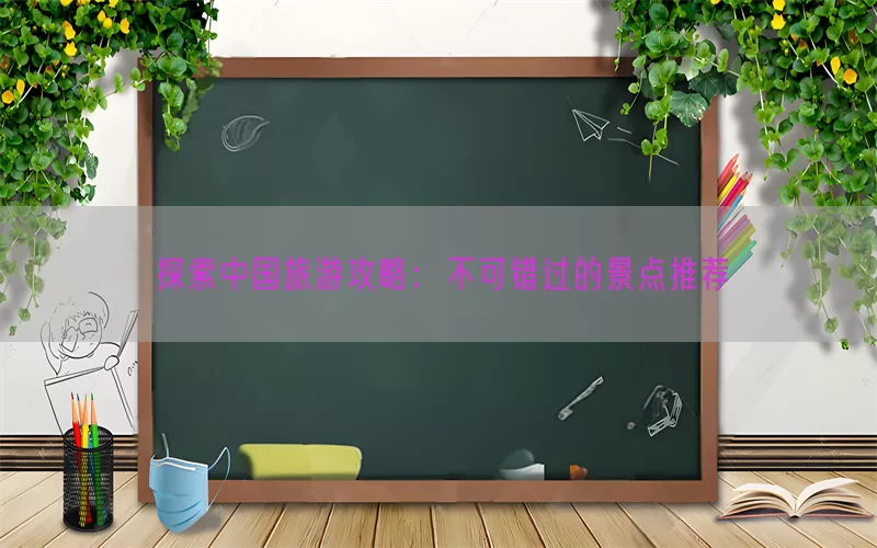探索中国旅游攻略：不可错过的景点推荐