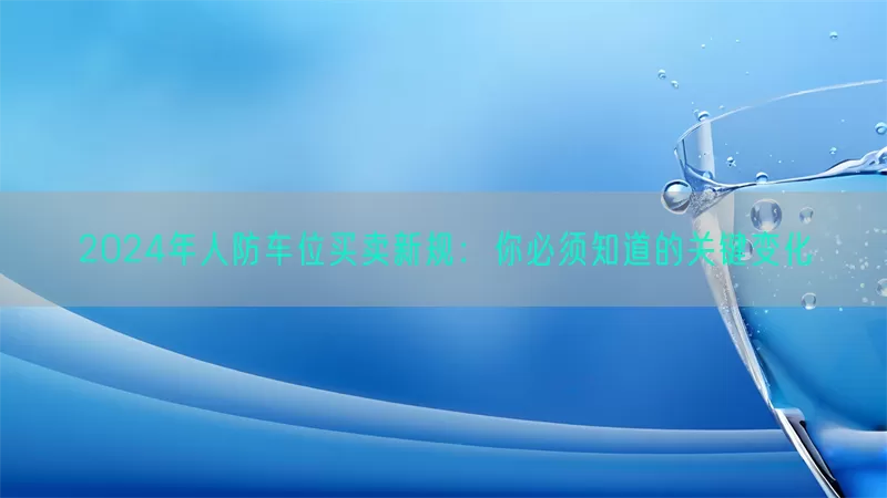 2024年人防车位买卖新规：你必须知道的关键变化