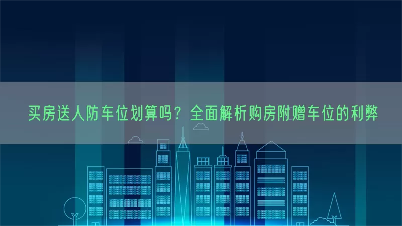买房送人防车位划算吗？全面解析购房附赠车位的利弊
