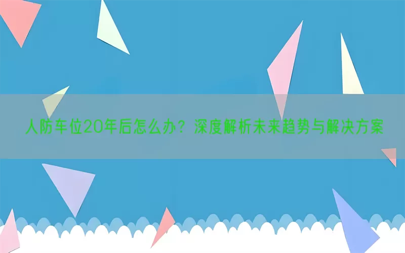 人防车位20年后怎么办？深度解析未来趋势与解决方案