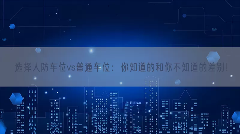选择人防车位vs普通车位：你知道的和你不知道的差别！