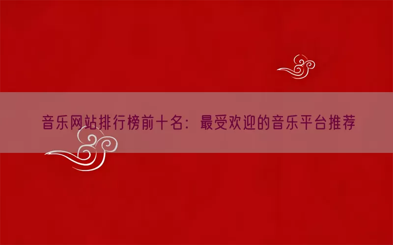 音乐网站排行榜前十名：最受欢迎的音乐平台推荐