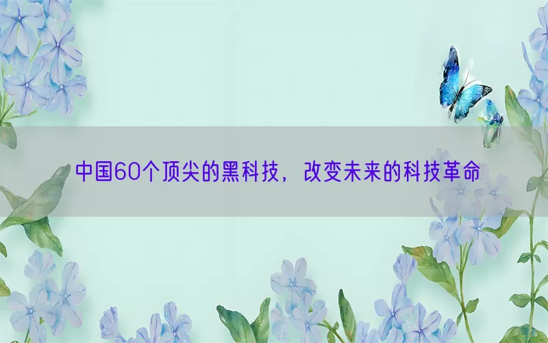 中国60个顶尖的黑科技，改变未来的科技革命
