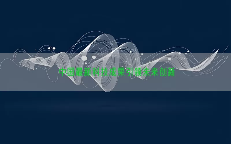 中国最新科技成果引领未来创新