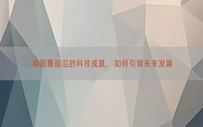 我国最前沿的科技成就，如何引领未来发展