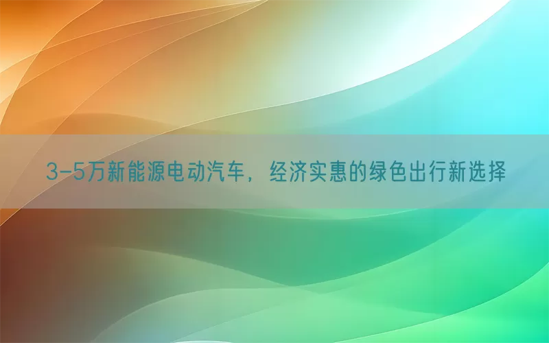 3-5万新能源电动汽车，经济实惠的绿色出行新选择