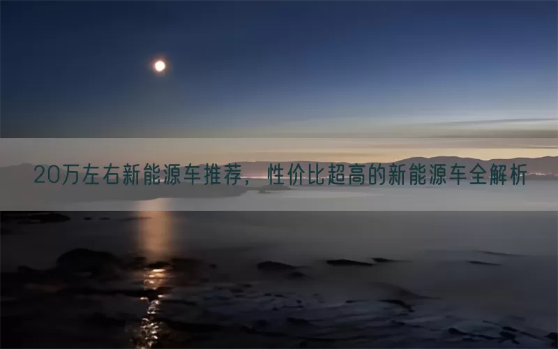 20万左右新能源车推荐,性价比超高的新能源车全解析