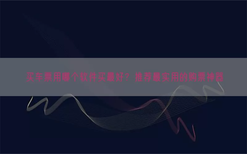 买车票用哪个软件买最好？推荐最实用的购票神器
