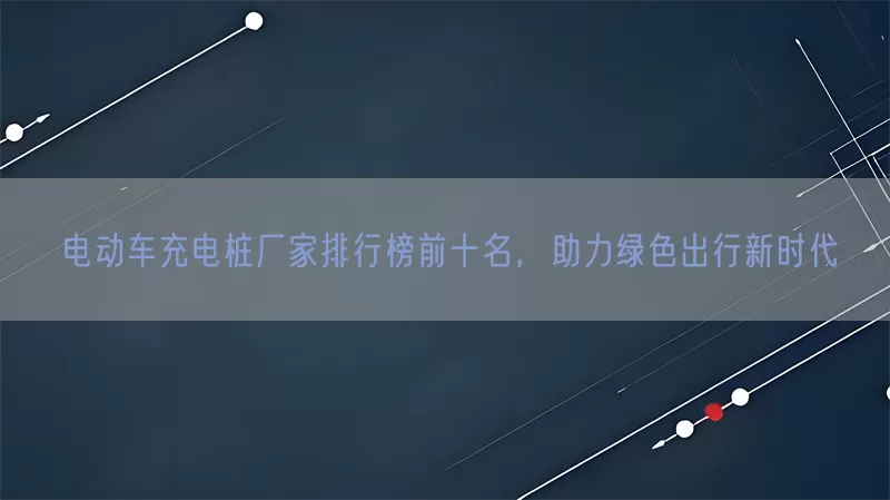 电动车充电桩厂家排行榜前十名，助力绿色出行新时代