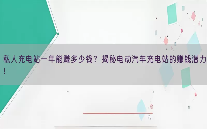 私人充电站一年能赚多少钱？揭秘电动汽车充电站的赚钱潜力！