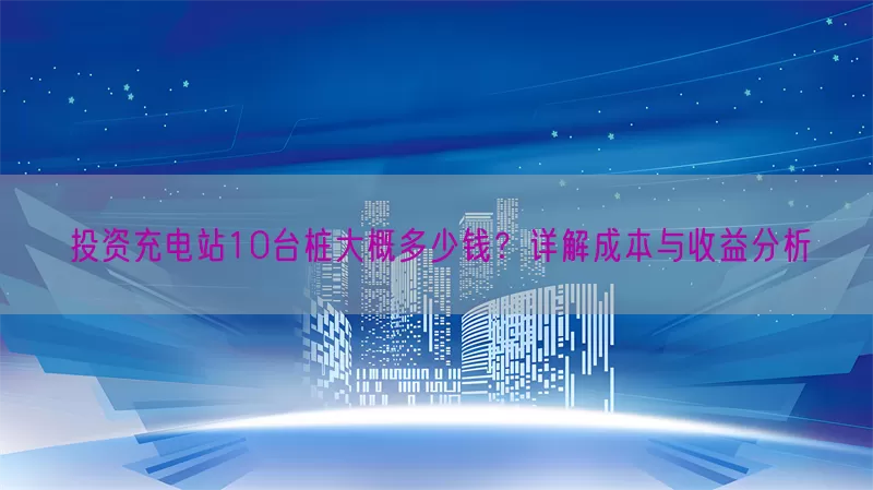 投资充电站10台桩大概多少钱？详解成本与收益分析(pic1)