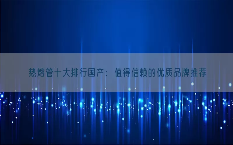 热熔管十大排行国产：值得信赖的优质品牌推荐(pic1)