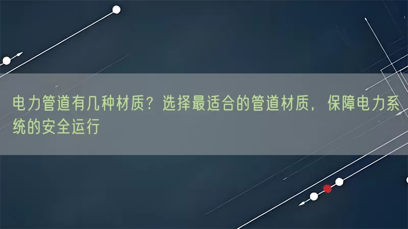 电力管道有几种材质？选择最适合的管道材质，保障电力系统的安全运行(pic1)