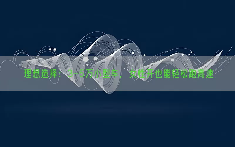 理想选择：3-5万小型车，女性开也能轻松跑高速(pic1)
