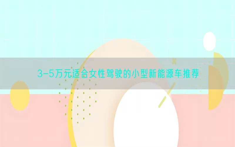 3-5万元适合女性驾驶的小型新能源车推荐(pic1)