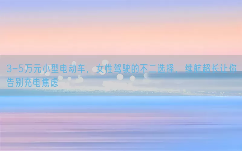 3-5万元小型电动车，女性驾驶的不二选择，续航超长让你告别充电焦虑(pic1)
