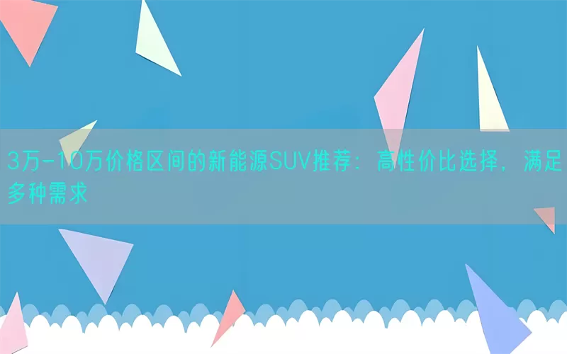 3万-10万价格区间的新能源SUV推荐：高性价比选择，满足多种需求(pic1)