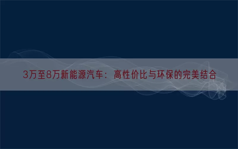 3万至8万新能源汽车：高性价比与环保的完美结合(pic1)