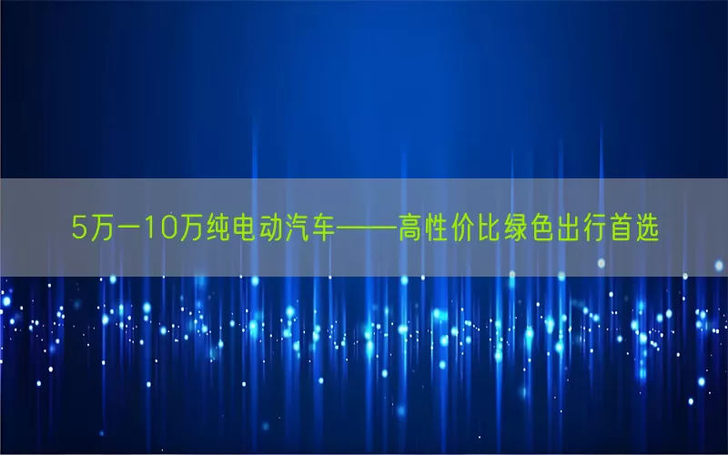 5万一10万纯电动汽车——高性价比绿色出行首选(pic1)