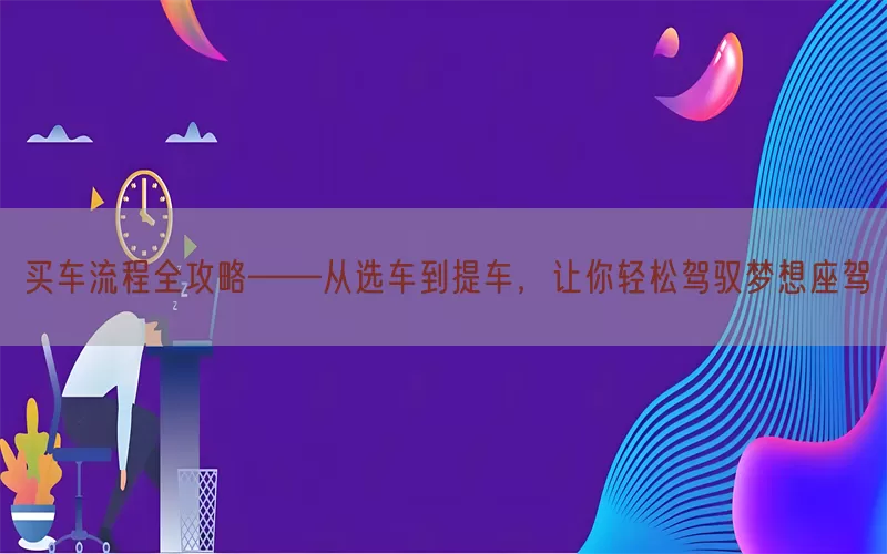 买车流程全攻略——从选车到提车，让你轻松驾驭梦想座驾(pic1)