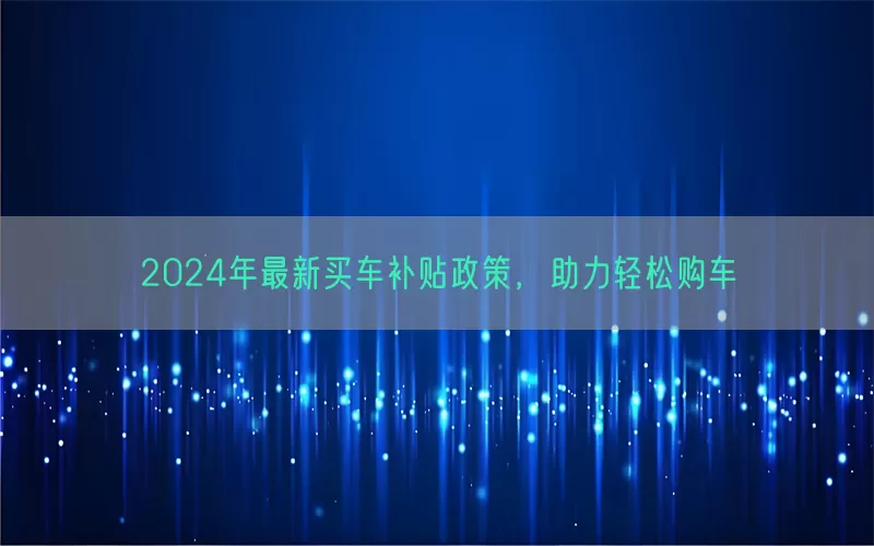 2024年最新买车补贴政策，助力轻松购车(pic1)