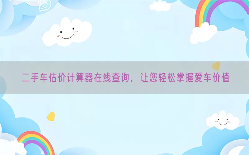 二手车估价计算器在线查询，让您轻松掌握爱车价值(pic1)