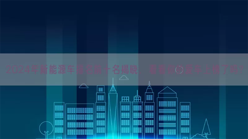 2024年新能源车排名前十名揭晓，看看你的爱车上榜了吗？(pic1)