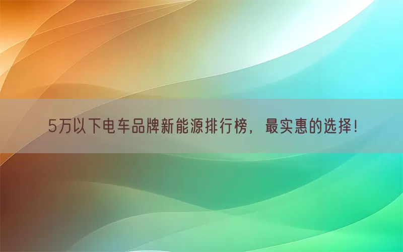 5万以下电车品牌新能源排行榜，最实惠的选择！(pic1)