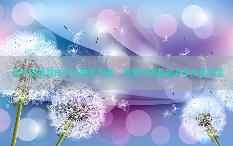 国产新能源电车品牌排行榜：探索中国新能源车的领军者(pic1)