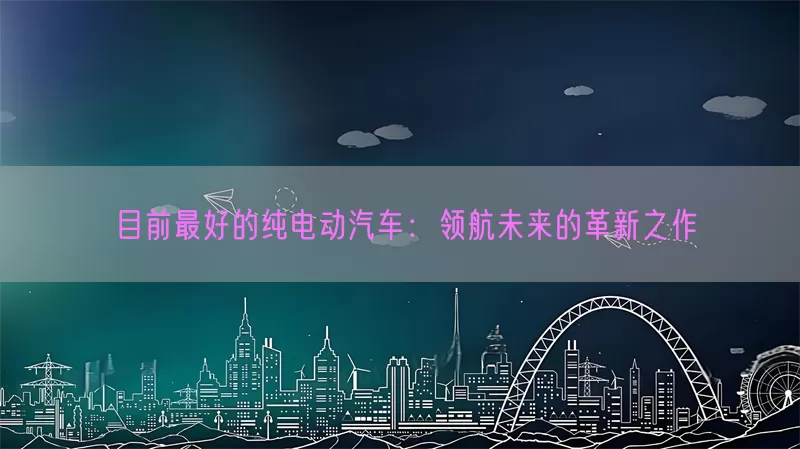 目前最好的纯电动汽车：领航未来的革新之作(pic1)