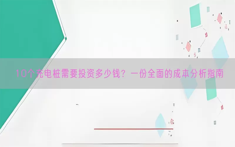 10个充电桩需要投资多少钱？一份全面的成本分析指南(pic1)