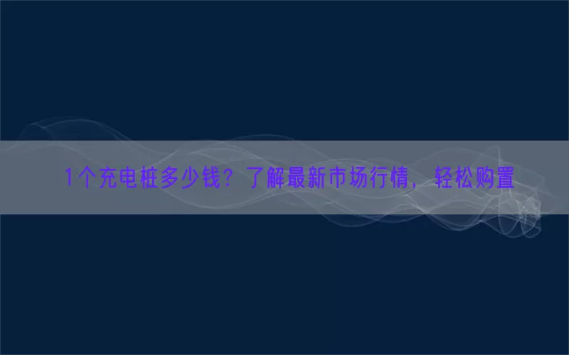 1个充电桩多少钱？了解最新市场行情，轻松购置(pic1)