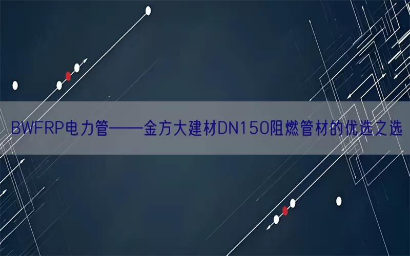 BWFRP电力管——金方大建材DN150阻燃管材的优选之选(pic1)