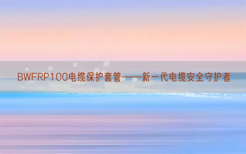 BWFRP100电缆保护套管——新一代电缆安全守护者(pic1)