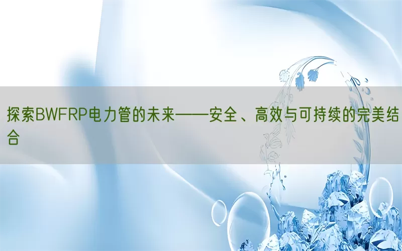 探索BWFRP电力管的未来——安全、高效与可持续的完美结合(pic1)