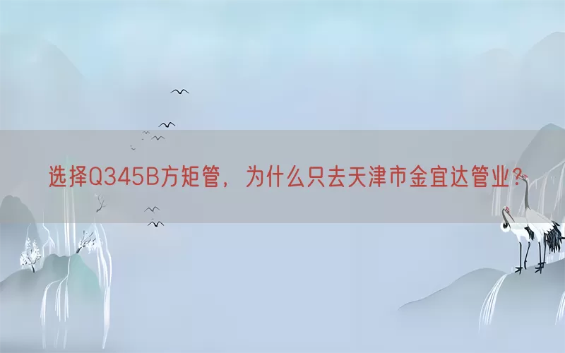 选择Q345B方矩管，为什么只去天津市金宜达管业？(pic1)