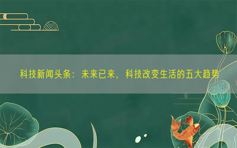 科技新闻头条：未来已来，科技改变生活的五大趋势(pic1)