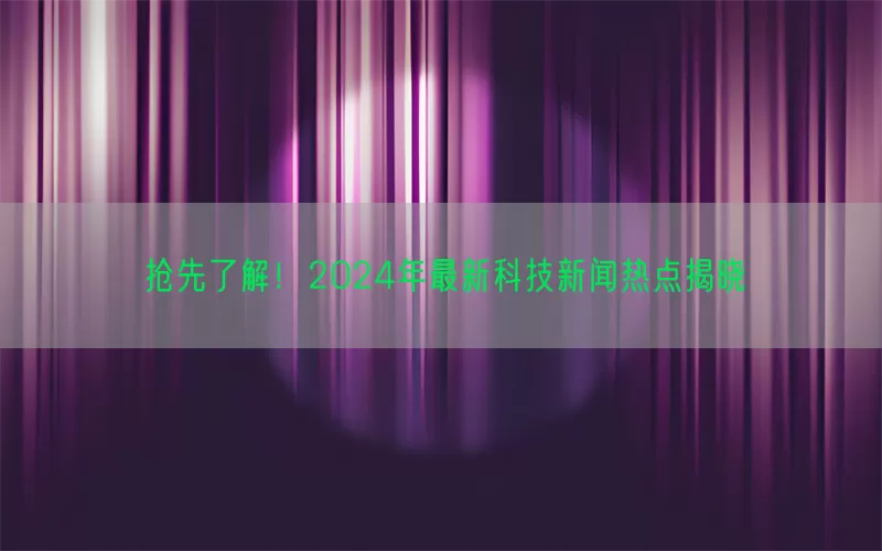 抢先了解！2024年最新科技新闻热点揭晓(pic1)
