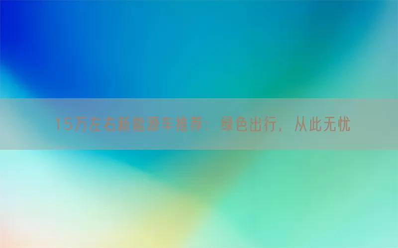 15万左右新能源车推荐：绿色出行，从此无忧(pic1)
