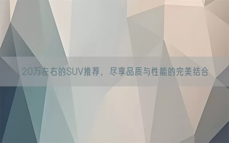 20万左右的SUV推荐，尽享品质与性能的完美结合(pic1)