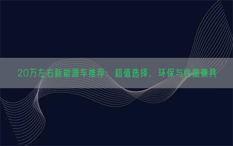 20万左右新能源车推荐：超值选择，环保与性能兼具(pic1)