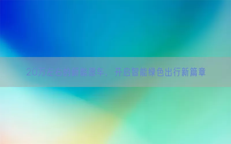 20万左右的新能源车，开启智能绿色出行新篇章(pic1)