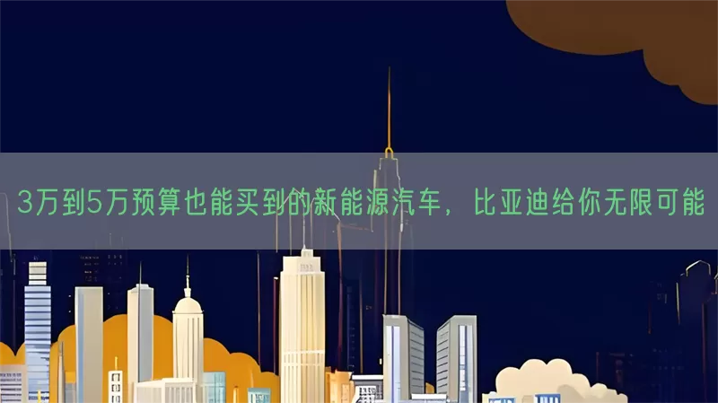 3万到5万预算也能买到的新能源汽车，比亚迪给你无限可能(pic1)