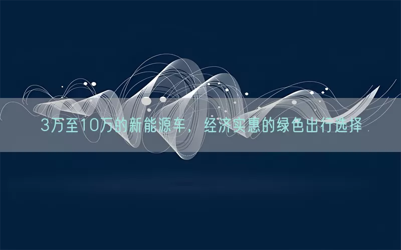 3万至10万的新能源车，经济实惠的绿色出行选择(pic1)