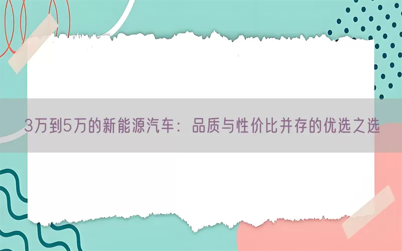 3万到5万的新能源汽车：品质与性价比并存的优选之选(pic1)